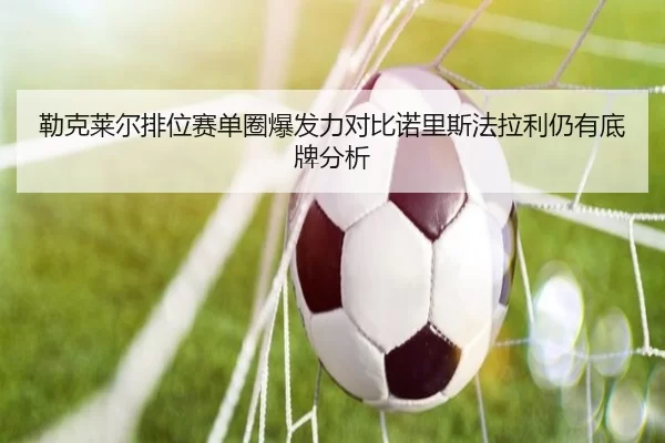 勒克莱尔排位赛单圈爆发力对比诺里斯法拉利仍有底牌分析