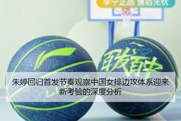 朱婷回归首发节奏观察中国女排边攻体系迎来新考验的深度分析