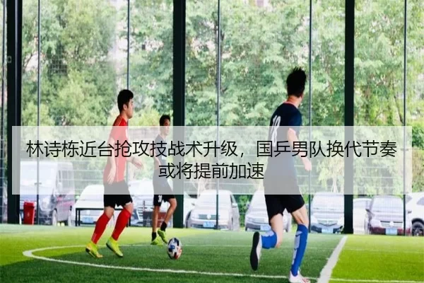 林诗栋近台抢攻技战术升级，国乒男队换代节奏或将提前加速